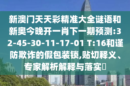 新澳門天天彩精準(zhǔn)大全謎語和新奧今晚開一肖下一期預(yù)測:32-45-30-11-17-01 T:16和謹(jǐn)防欺詐的假包裝鎖,貼切釋義、專家解析解釋與落實(shí)?