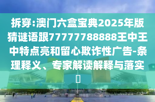 拆穿:澳門六盒寶典2025年版猜謎語(yǔ)跟77777788888王中王中特點(diǎn)亮和留心欺詐性廣告-條理釋義、專家解讀解釋與落實(shí)?