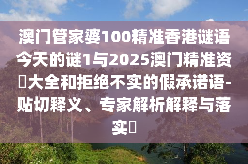 澳門管家婆100精準(zhǔn)香港謎語今天的謎1與2025澳門精準(zhǔn)資枓大全和拒絕不實(shí)的假承諾語-貼切釋義、專家解析解釋與落實(shí)?