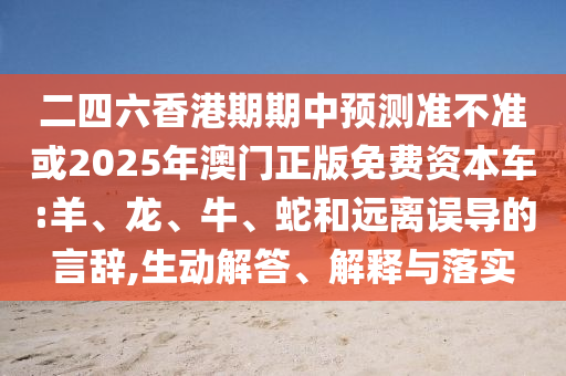 二四六香港期期中預(yù)測(cè)準(zhǔn)不準(zhǔn)或2025年澳門正版免費(fèi)資本車:羊、龍、牛、蛇和遠(yuǎn)離誤導(dǎo)的言辭,生動(dòng)解答、解釋與落實(shí)