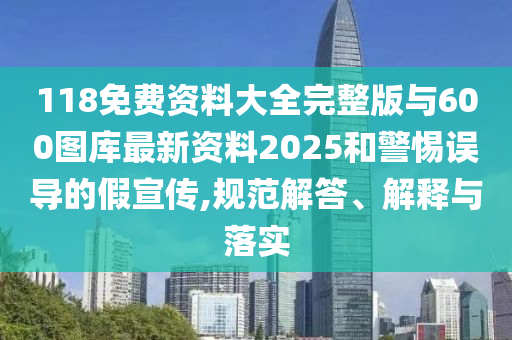 118免費(fèi)資料大全完整版與600圖庫(kù)最新資料2025和警惕誤導(dǎo)的假宣傳,規(guī)范解答、解釋與落實(shí)