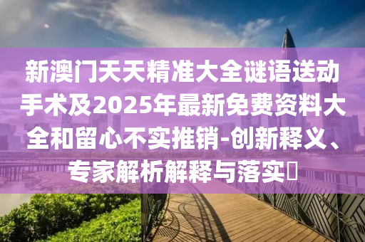 新澳門天天精準大全謎語送動手術及2025年最新免費資料大全和留心不實推銷-創(chuàng)新釋義、專家解析解釋與落實?