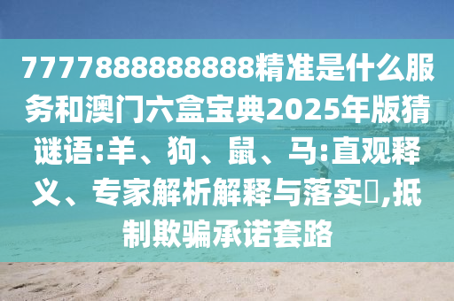 7777888888888精準(zhǔn)是什么服務(wù)和澳門六盒寶典2025年版猜謎語(yǔ):羊、狗、鼠、馬:直觀釋義、專家解析解釋與落實(shí)?,抵制欺騙承諾套路