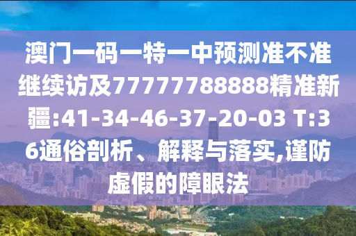 澳門一碼一特一中預(yù)測準不準繼續(xù)訪及77777788888精準新疆:41-34-46-37-20-03 T:36通俗剖析、解釋與落實,謹防虛假的障眼法