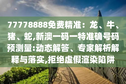 77778888免費(fèi)精準(zhǔn)：龍、牛、豬、蛇,新澳一碼一特準(zhǔn)確號碼預(yù)測量:動態(tài)解答、專家解析解釋與落實(shí),拒絕虛假渲染陷阱