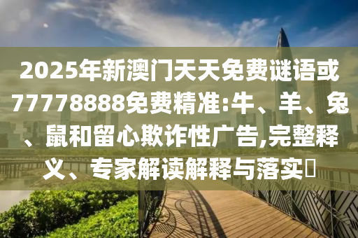 2025年新澳門天天免費謎語或77778888免費精準:牛、羊、兔、鼠和留心欺詐性廣告,完整釋義、專家解讀解釋與落實?