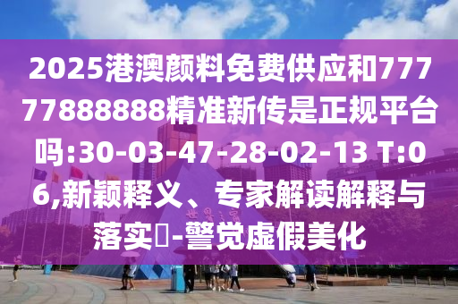 2025港澳顏料免費(fèi)供應(yīng)和77777888888精準(zhǔn)新傳是正規(guī)平臺(tái)嗎:30-03-47-28-02-13 T:06,新穎釋義、專家解讀解釋與落實(shí)?-警覺虛假美化