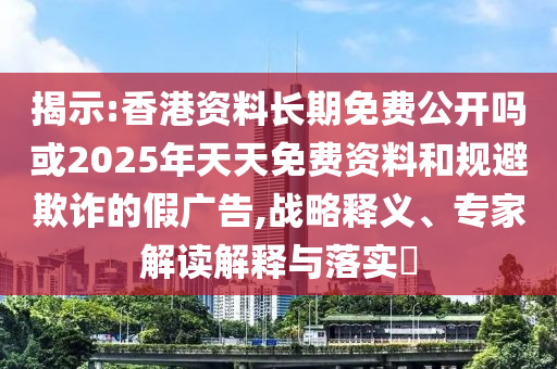 揭示:香港資料長期免費公開嗎或2025年天天免費資料和規(guī)避欺詐的假廣告,戰(zhàn)略釋義、專家解讀解釋與落實?