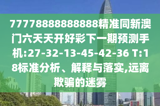 77778888888888精準同新澳門六天天開好彩下一期預(yù)測手機:27-32-13-45-42-36 T:18標準分析、解釋與落實,遠離欺騙的迷霧