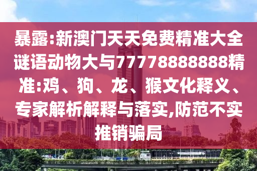 暴露:新澳門天天免費(fèi)精準(zhǔn)大全謎語動(dòng)物大與77778888888精準(zhǔn):雞、狗、龍、猴文化釋義、專家解析解釋與落實(shí),防范不實(shí)推銷騙局