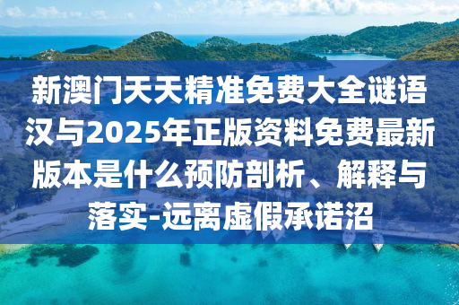 新澳門天天精準(zhǔn)免費(fèi)大全謎語漢與2025年正版資料免費(fèi)最新版本是什么預(yù)防剖析、解釋與落實-遠(yuǎn)離虛假承諾沼