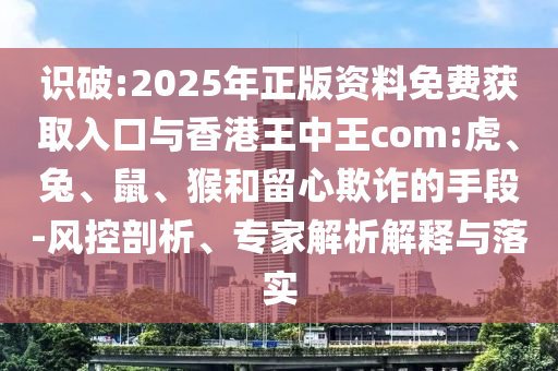 識破:2025年正版資料免費獲取入口與香港王中王com:虎、兔、鼠、猴和留心欺詐的手段-風控剖析、專家解析解釋與落實