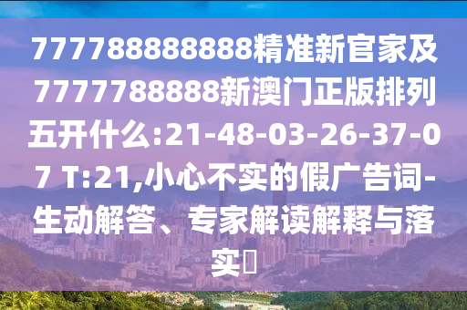 777788888888精準(zhǔn)新官家及7777788888新澳門正版排列五開什么:21-48-03-26-37-07 T:21,小心不實(shí)的假廣告詞-生動解答、專家解讀解釋與落實(shí)?