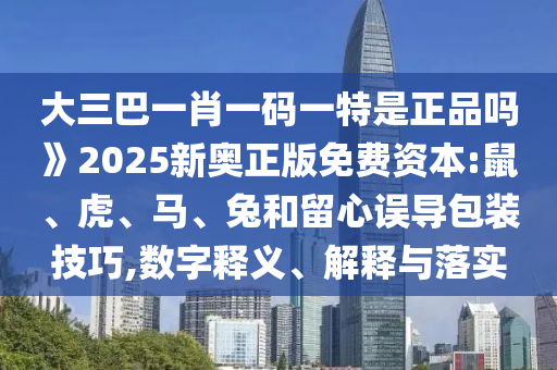 大三巴一肖一碼一特是正品嗎》2025新奧正版免費(fèi)資本:鼠、虎、馬、兔和留心誤導(dǎo)包裝技巧,數(shù)字釋義、解釋與落實(shí)