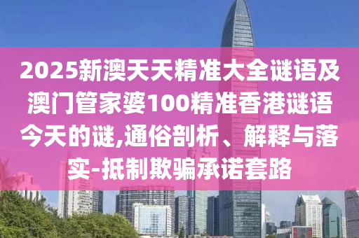 2025新澳天天精準(zhǔn)大全謎語及澳門管家婆100精準(zhǔn)香港謎語今天的謎,通俗剖析、解釋與落實(shí)-抵制欺騙承諾套路