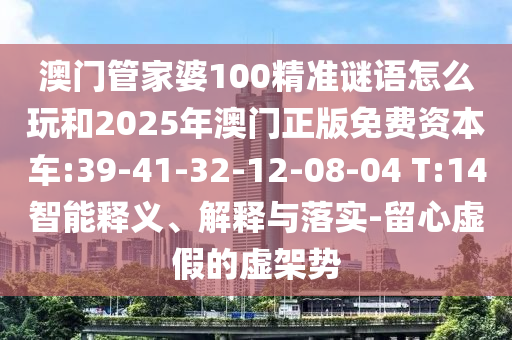 澳門管家婆100精準謎語怎么玩和2025年澳門正版免費資本車:39-41-32-12-08-04 T:14智能釋義、解釋與落實-留心虛假的虛架勢