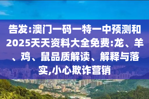 告發(fā):澳門一碼一特一中預(yù)測(cè)和2025天天資料大全免費(fèi):龍、羊、雞、鼠品質(zhì)解讀、解釋與落實(shí),小心欺詐營銷