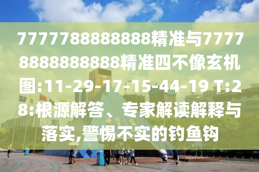 7777788888888精準(zhǔn)與77778888888888精準(zhǔn)四不像玄機(jī)圖:11-29-17-15-44-19 T:28:根源解答、專家解讀解釋與落實(shí),警惕不實(shí)的釣魚(yú)鉤