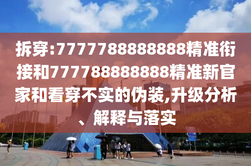 拆穿:7777788888888精準(zhǔn)銜接和777788888888精準(zhǔn)新官家和看穿不實(shí)的偽裝,升級(jí)分析、解釋與落實(shí)
