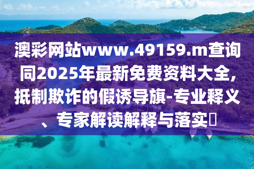 澳彩網(wǎng)站www.49159.m查詢同2025年最新免費(fèi)資料大全,抵制欺詐的假誘導(dǎo)旗-專業(yè)釋義、專家解讀解釋與落實(shí)?