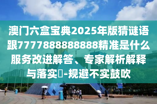 澳門六盒寶典2025年版猜謎語跟7777888888888精準(zhǔn)是什么服務(wù)改進(jìn)解答、專家解析解釋與落實(shí)?-規(guī)避不實(shí)鼓吹
