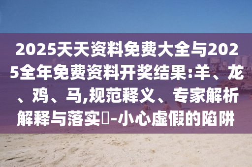 2025天天資料免費大全與2025全年免費資料開獎結果:羊、龍、雞、馬,規(guī)范釋義、專家解析解釋與落實?-小心虛假的陷阱