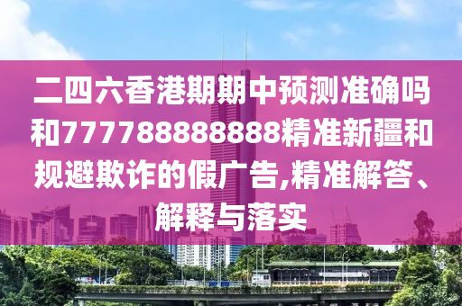 二四六香港期期中預(yù)測(cè)準(zhǔn)確嗎和777788888888精準(zhǔn)新疆和規(guī)避欺詐的假?gòu)V告,精準(zhǔn)解答、解釋與落實(shí)
