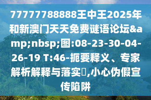 77777788888王中王2025年和新澳門天天免費謎語論壇&nbsp;圖:08-23-30-04-26-19 T:46-扼要釋義、專家解析解釋與落實?,小心偽假宣傳陷阱