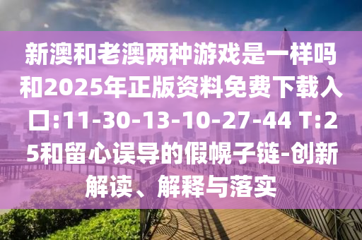 新澳和老澳兩種游戲是一樣嗎和2025年正版資料免費(fèi)下載入口:11-30-13-10-27-44 T:25和留心誤導(dǎo)的假幌子鏈-創(chuàng)新解讀、解釋與落實(shí)