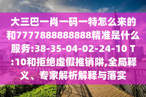 大三巴一肖一碼一特怎么來的和7777888888888精準(zhǔn)是什么服務(wù):38-35-04-02-24-10 T:10和拒絕虛假推銷阱,全局釋義、專家解析解釋與落實(shí)