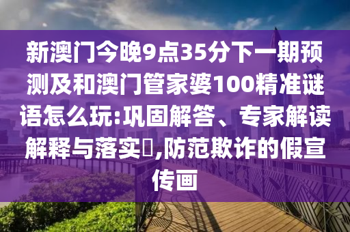 新澳門今晚9點35分下一期預(yù)測及和澳門管家婆100精準(zhǔn)謎語怎么玩:鞏固解答、專家解讀解釋與落實?,防范欺詐的假宣傳畫