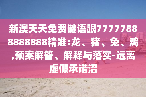 新澳天天免費謎語跟77777888888888精準:龍、豬、兔、雞,預案解答、解釋與落實-遠離虛假承諾沼