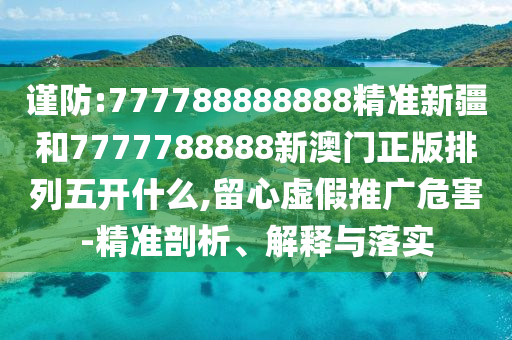 謹(jǐn)防:777788888888精準(zhǔn)新疆和7777788888新澳門正版排列五開什么,留心虛假推廣危害-精準(zhǔn)剖析、解釋與落實(shí)