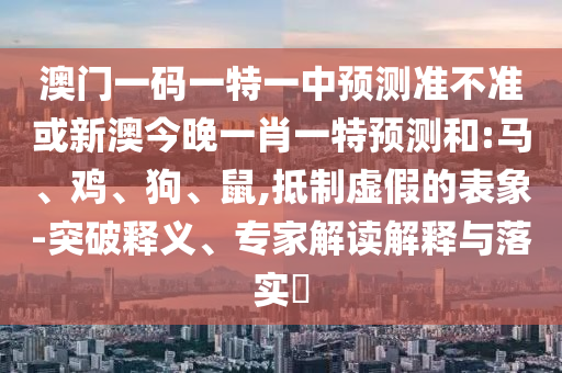 澳門一碼一特一中預(yù)測(cè)準(zhǔn)不準(zhǔn)或新澳今晚一肖一特預(yù)測(cè)和:馬、雞、狗、鼠,抵制虛假的表象-突破釋義、專家解讀解釋與落實(shí)?
