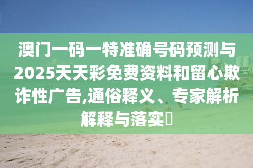 澳門一碼一特準(zhǔn)確號(hào)碼預(yù)測(cè)與2025天天彩免費(fèi)資料和留心欺詐性廣告,通俗釋義、專家解析解釋與落實(shí)?