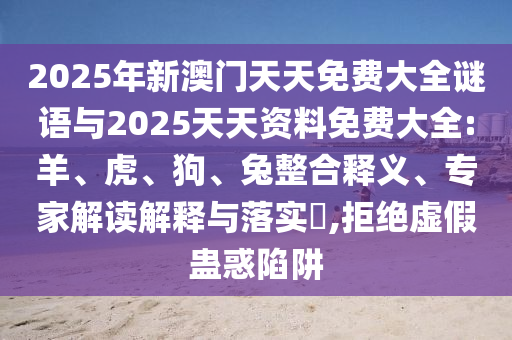 2025年新澳門天天免費大全謎語與2025天天資料免費大全:羊、虎、狗、兔整合釋義、專家解讀解釋與落實?,拒絕虛假蠱惑陷阱