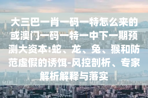 大三巴一肖一碼一特怎么來的或澳門一碼一特一中下一期預(yù)測(cè)大資本:蛇、龍、兔、猴和防范虛假的誘餌-風(fēng)控剖析、專家解析解釋與落實(shí)
