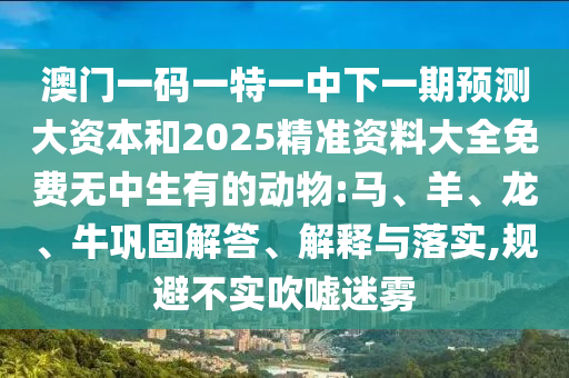 澳門(mén)一碼一特一中下一期預(yù)測(cè)大資本和2025精準(zhǔn)資料大全免費(fèi)無(wú)中生有的動(dòng)物:馬、羊、龍、牛鞏固解答、解釋與落實(shí),規(guī)避不實(shí)吹噓迷霧