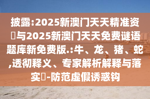 披露:2025新澳門天天精準(zhǔn)資枓與2025新澳門天天免費(fèi)謎語題庫新免費(fèi)版.:牛、龍、豬、蛇,透徹釋義、專家解析解釋與落實(shí)?-防范虛假誘惑鉤