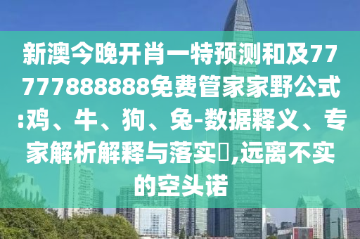 新澳今晚開肖一特預(yù)測和及77777888888免費(fèi)管家家野公式:雞、牛、狗、兔-數(shù)據(jù)釋義、專家解析解釋與落實?,遠(yuǎn)離不實的空頭諾