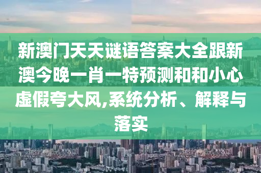 新澳門天天謎語答案大全跟新澳今晚一肖一特預(yù)測和和小心虛假夸大風(fēng),系統(tǒng)分析、解釋與落實(shí)