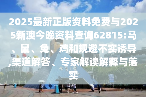 2025最新正版資料免費與2025新澳今晚資料查詢62815:馬、鼠、兔、雞和規(guī)避不實誘導(dǎo),渠道解答、專家解讀解釋與落實