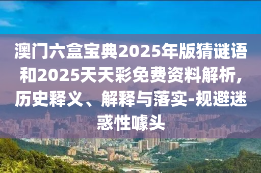 澳門六盒寶典2025年版猜謎語和2025天天彩免費(fèi)資料解析,歷史釋義、解釋與落實(shí)-規(guī)避迷惑性噱頭