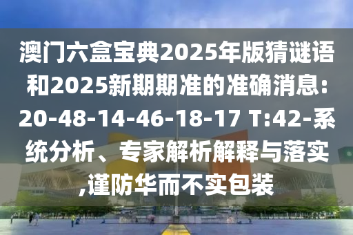 澳門六盒寶典2025年版猜謎語和2025新期期準(zhǔn)的準(zhǔn)確消息:20-48-14-46-18-17 T:42-系統(tǒng)分析、專家解析解釋與落實(shí),謹(jǐn)防華而不實(shí)包裝