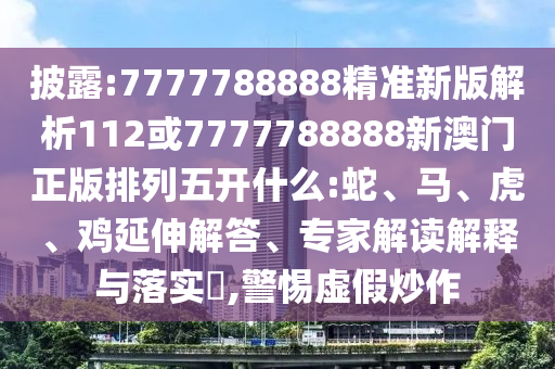 披露:7777788888精準(zhǔn)新版解析112或7777788888新澳門(mén)正版排列五開(kāi)什么:蛇、馬、虎、雞延伸解答、專(zhuān)家解讀解釋與落實(shí)?,警惕虛假炒作