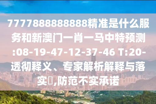 7777888888888精準(zhǔn)是什么服務(wù)和新澳門一肖一馬中特預(yù)測:08-19-47-12-37-46 T:20-透徹釋義、專家解析解釋與落實?,防范不實承諾