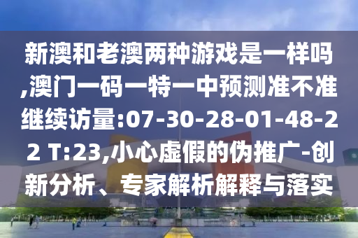 新澳和老澳兩種游戲是一樣嗎,澳門(mén)一碼一特一中預(yù)測(cè)準(zhǔn)不準(zhǔn)繼續(xù)訪量:07-30-28-01-48-22 T:23,小心虛假的偽推廣-創(chuàng)新分析、專家解析解釋與落實(shí)