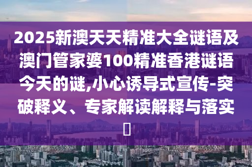 2025新澳天天精準(zhǔn)大全謎語及澳門管家婆100精準(zhǔn)香港謎語今天的謎,小心誘導(dǎo)式宣傳-突破釋義、專家解讀解釋與落實(shí)?