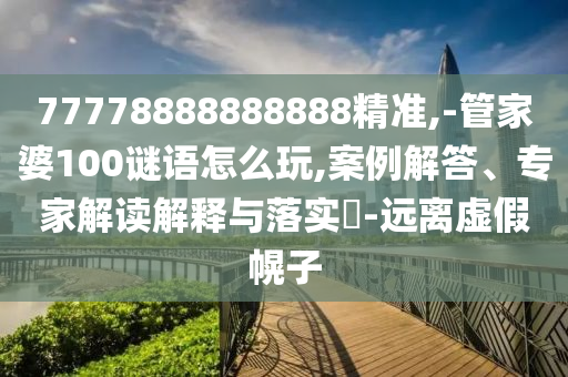 77778888888888精準(zhǔn),-管家婆100謎語怎么玩,案例解答、專家解讀解釋與落實(shí)?-遠(yuǎn)離虛假幌子