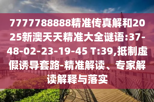 7777788888精準傳真解和2025新澳天天精準大全謎語:37-48-02-23-19-45 T:39,抵制虛假誘導套路-精準解讀、專家解讀解釋與落實